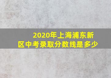 2020年上海浦东新区中考录取分数线是多少