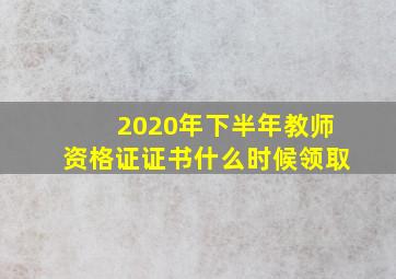 2020年下半年教师资格证证书什么时候领取