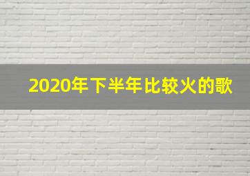 2020年下半年比较火的歌