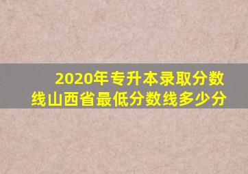 2020年专升本录取分数线山西省最低分数线多少分