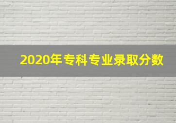 2020年专科专业录取分数