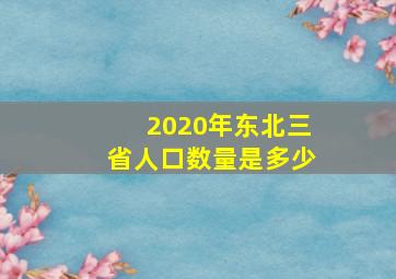 2020年东北三省人口数量是多少