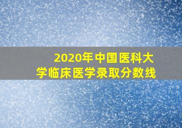 2020年中国医科大学临床医学录取分数线