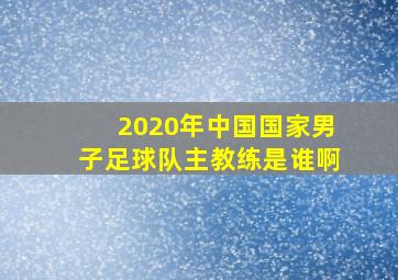 2020年中国国家男子足球队主教练是谁啊