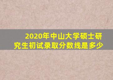 2020年中山大学硕士研究生初试录取分数线是多少