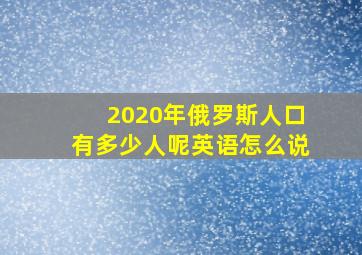 2020年俄罗斯人口有多少人呢英语怎么说