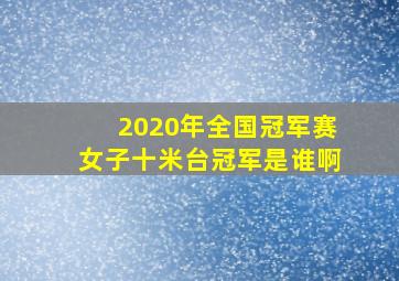 2020年全国冠军赛女子十米台冠军是谁啊