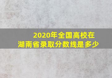 2020年全国高校在湖南省录取分数线是多少