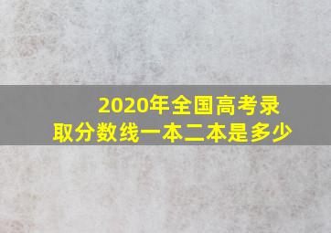 2020年全国高考录取分数线一本二本是多少