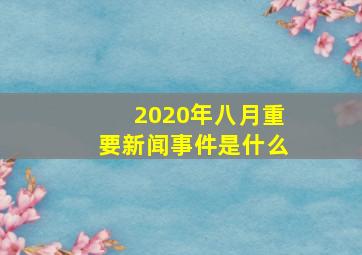 2020年八月重要新闻事件是什么