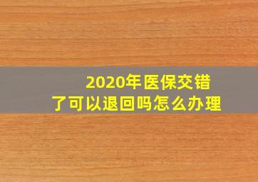 2020年医保交错了可以退回吗怎么办理