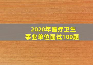 2020年医疗卫生事业单位面试100题