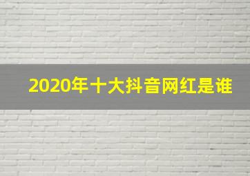 2020年十大抖音网红是谁