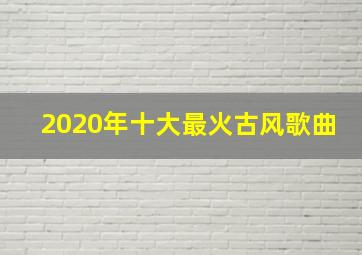 2020年十大最火古风歌曲