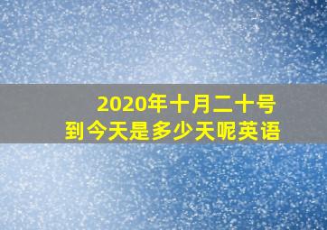 2020年十月二十号到今天是多少天呢英语