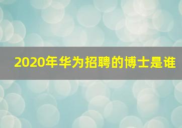 2020年华为招聘的博士是谁