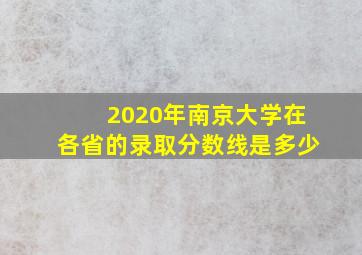 2020年南京大学在各省的录取分数线是多少