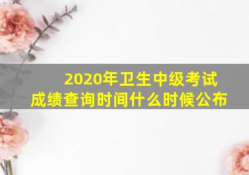 2020年卫生中级考试成绩查询时间什么时候公布