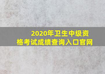 2020年卫生中级资格考试成绩查询入口官网