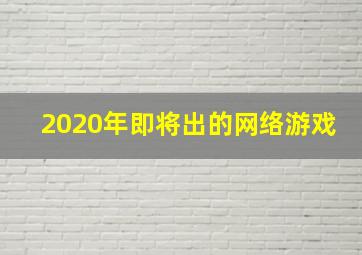 2020年即将出的网络游戏