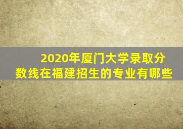 2020年厦门大学录取分数线在福建招生的专业有哪些