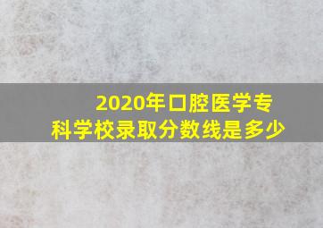 2020年口腔医学专科学校录取分数线是多少