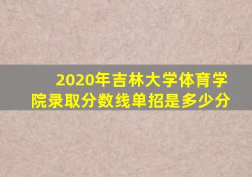 2020年吉林大学体育学院录取分数线单招是多少分