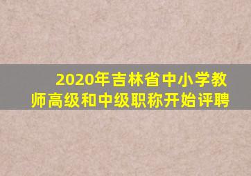 2020年吉林省中小学教师高级和中级职称开始评聘