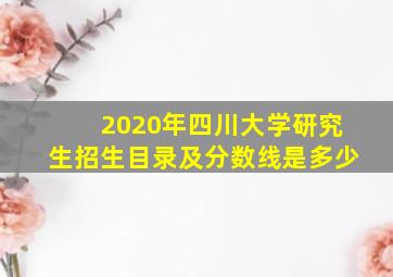 2020年四川大学研究生招生目录及分数线是多少