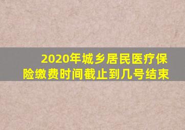 2020年城乡居民医疗保险缴费时间截止到几号结束