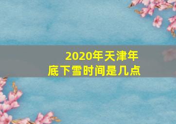 2020年天津年底下雪时间是几点