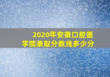 2020年安徽口腔医学院录取分数线多少分