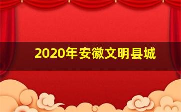 2020年安徽文明县城