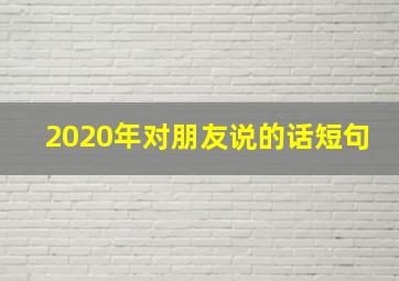 2020年对朋友说的话短句