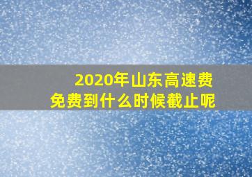 2020年山东高速费免费到什么时候截止呢