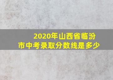 2020年山西省临汾市中考录取分数线是多少