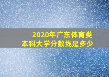 2020年广东体育类本科大学分数线是多少