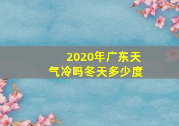 2020年广东天气冷吗冬天多少度