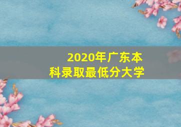 2020年广东本科录取最低分大学