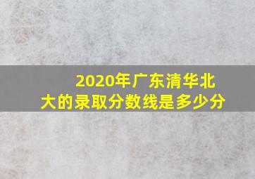 2020年广东清华北大的录取分数线是多少分