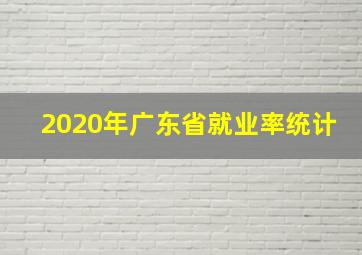 2020年广东省就业率统计