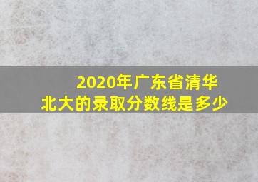 2020年广东省清华北大的录取分数线是多少