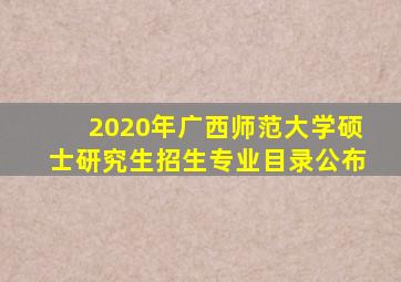 2020年广西师范大学硕士研究生招生专业目录公布