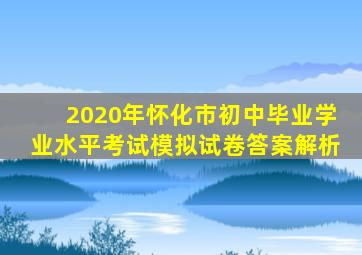 2020年怀化市初中毕业学业水平考试模拟试卷答案解析