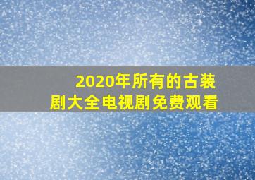 2020年所有的古装剧大全电视剧免费观看