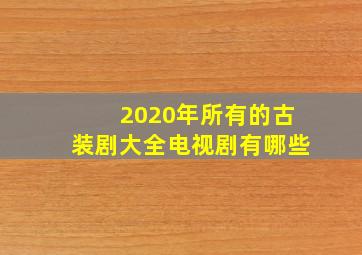 2020年所有的古装剧大全电视剧有哪些