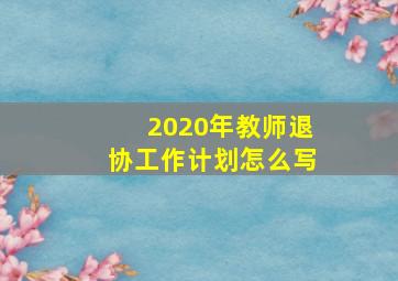 2020年教师退协工作计划怎么写