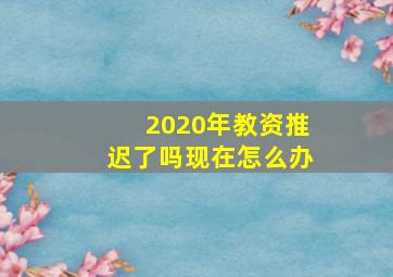 2020年教资推迟了吗现在怎么办