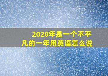 2020年是一个不平凡的一年用英语怎么说