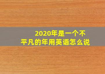 2020年是一个不平凡的年用英语怎么说